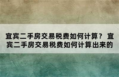 宜宾二手房交易税费如何计算？ 宜宾二手房交易税费如何计算出来的